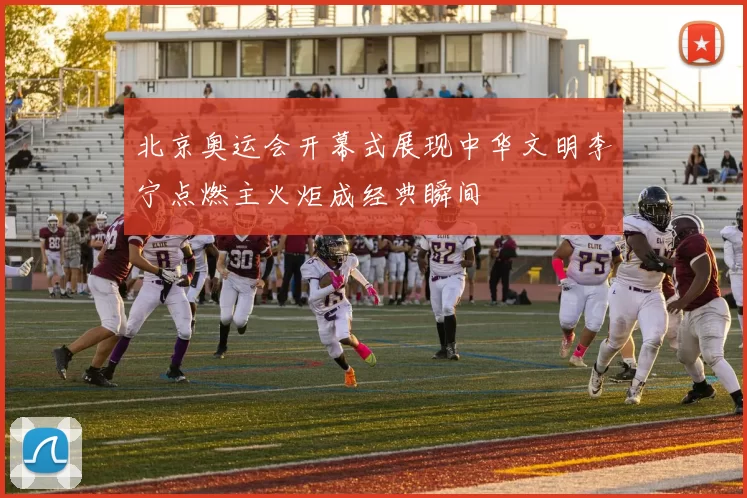 北京奥运会开幕式展现中华文明李宁点燃主火炬成经典瞬间