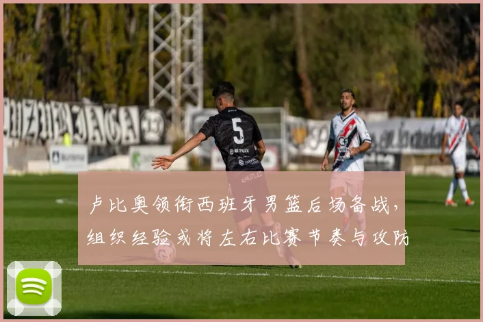 卢比奥领衔西班牙男篮后场备战，组织经验或将左右比赛节奏与攻防效率